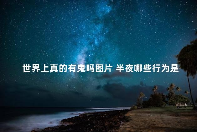 世界上真的有鬼吗图片 半夜哪些行为是招鬼的